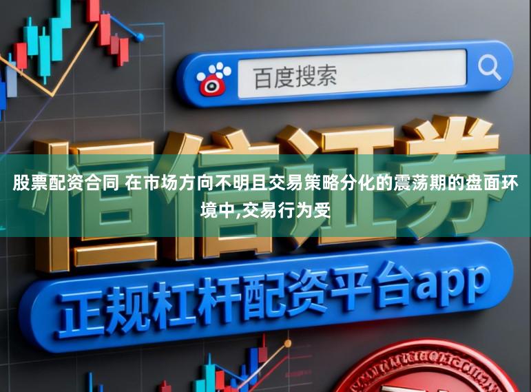 股票配资合同 在市场方向不明且交易策略分化的震荡期的盘面环境中，交易行为受