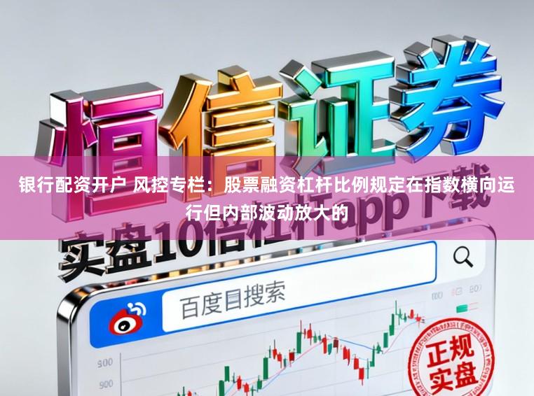 银行配资开户 风控专栏：股票融资杠杆比例规定在指数横向运行但内部波动放大的