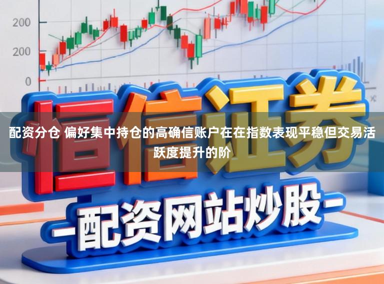 配资分仓 偏好集中持仓的高确信账户在在指数表现平稳但交易活跃度提升的阶