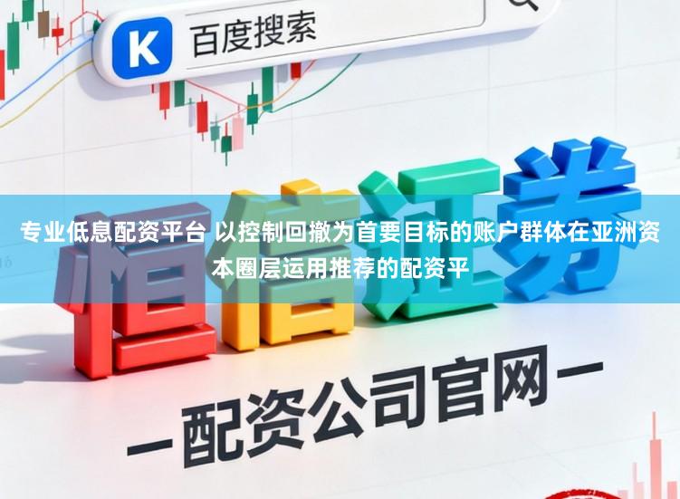专业低息配资平台 以控制回撤为首要目标的账户群体在亚洲资本圈层运用推荐的配资平