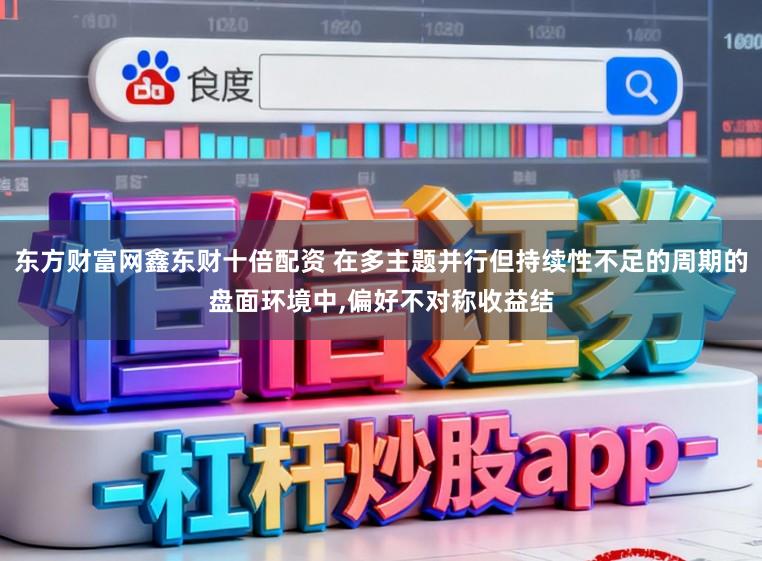 东方财富网鑫东财十倍配资 在多主题并行但持续性不足的周期的盘面环境中，偏好不对称收益结