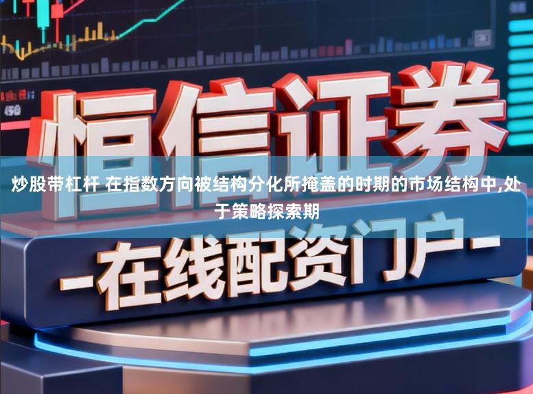 炒股带杠杆 在指数方向被结构分化所掩盖的时期的市场结构中，处于策略探索期