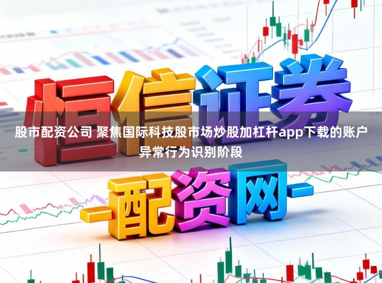 股市配资公司 聚焦国际科技股市场炒股加杠杆app下载的账户异常行为识别阶段