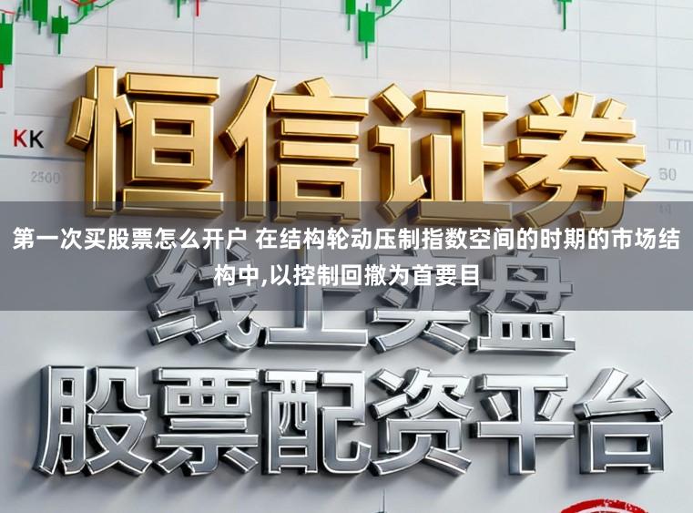 第一次买股票怎么开户 在结构轮动压制指数空间的时期的市场结构中,以控制回撤为首要目