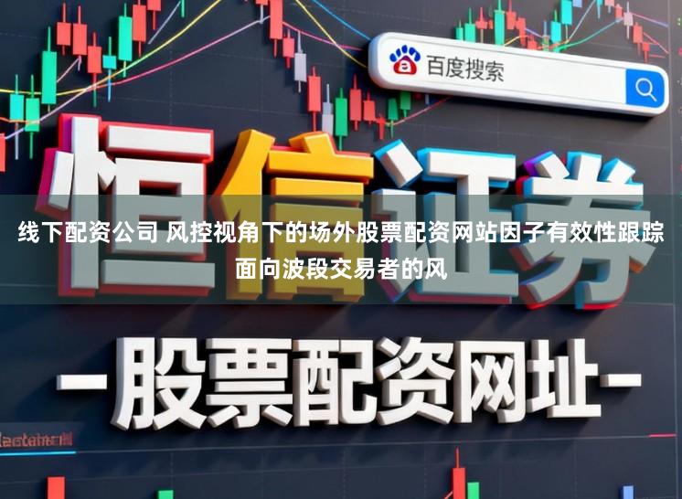 线下配资公司 风控视角下的场外股票配资网站因子有效性跟踪面向波段交易者的风