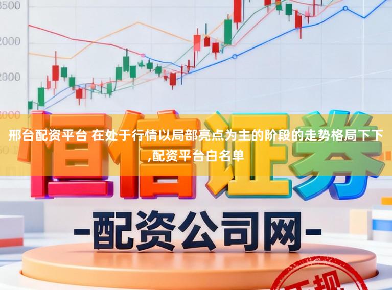 邢台配资平台 在处于行情以局部亮点为主的阶段的走势格局下下,配资平台白名单