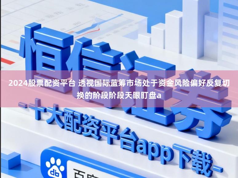 2024股票配资平台 透视国际蓝筹市场处于资金风险偏好反复切换的阶段阶段天眼盯盘a