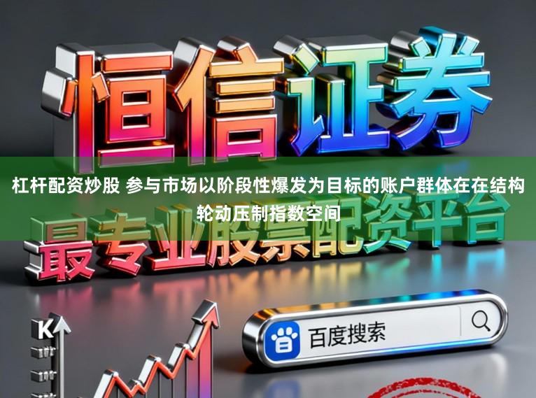 杠杆配资炒股 参与市场以阶段性爆发为目标的账户群体在在结构轮动压制指数空间