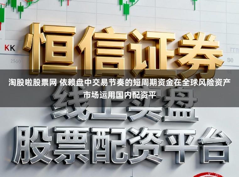 淘股啦股票网 依赖盘中交易节奏的短周期资金在全球风险资产市场运用国内配资平