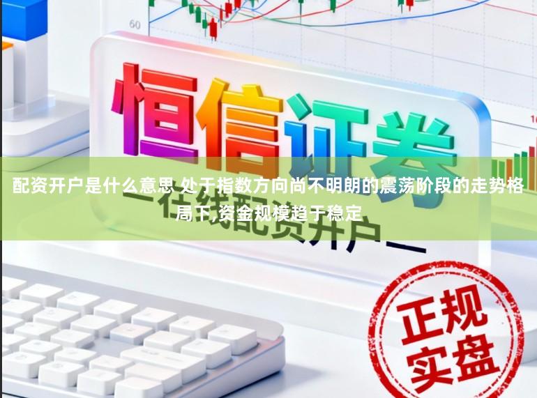 配资开户是什么意思 处于指数方向尚不明朗的震荡阶段的走势格局下,资金规模趋于稳定