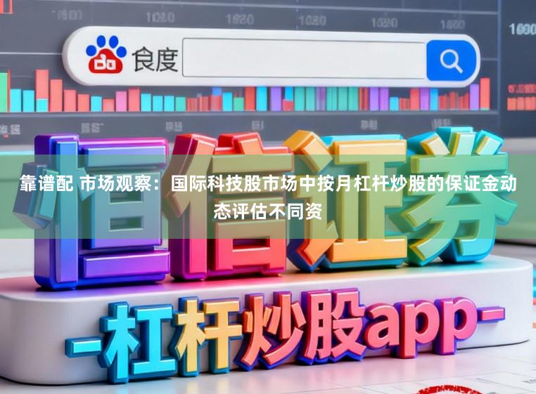 靠谱配 市场观察：国际科技股市场中按月杠杆炒股的保证金动态评估不同资