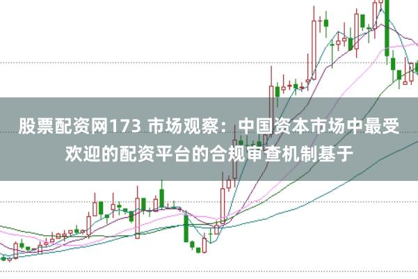 股票配资网173 市场观察：中国资本市场中最受欢迎的配资平台的合规审查机制基于