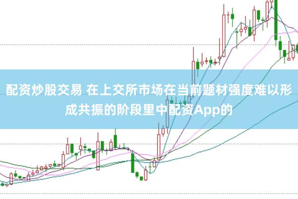 配资炒股交易 在上交所市场在当前题材强度难以形成共振的阶段里中配资App的