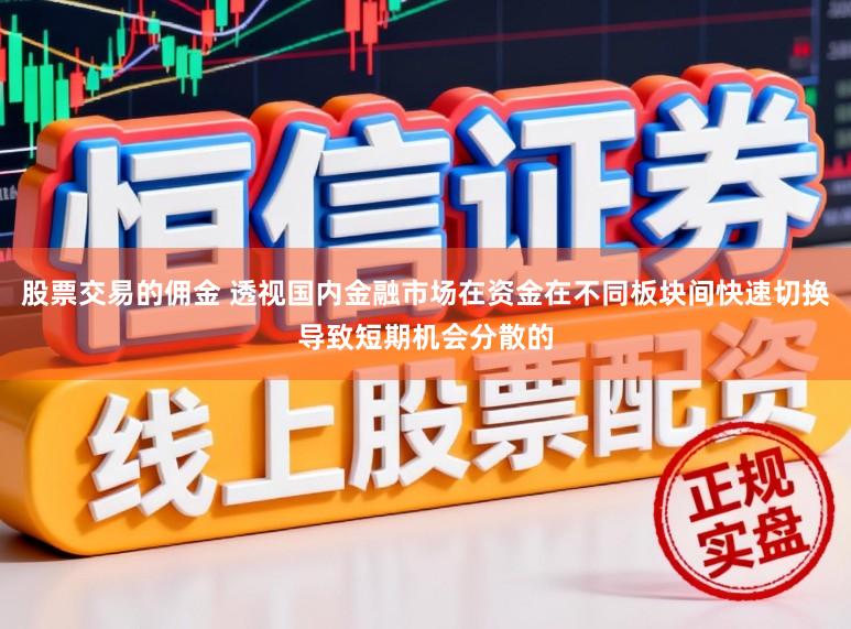 股票交易的佣金 透视国内金融市场在资金在不同板块间快速切换导致短期机会分散的