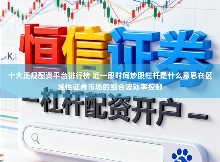 十大正规配资平台排行榜 近一段时间炒股杠杆是什么意思在区域性证券市场的组合波动率控制