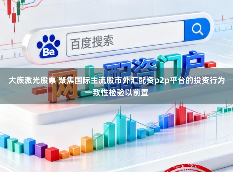 大族激光股票 聚焦国际主流股市外汇配资p2p平台的投资行为一致性检验以前置