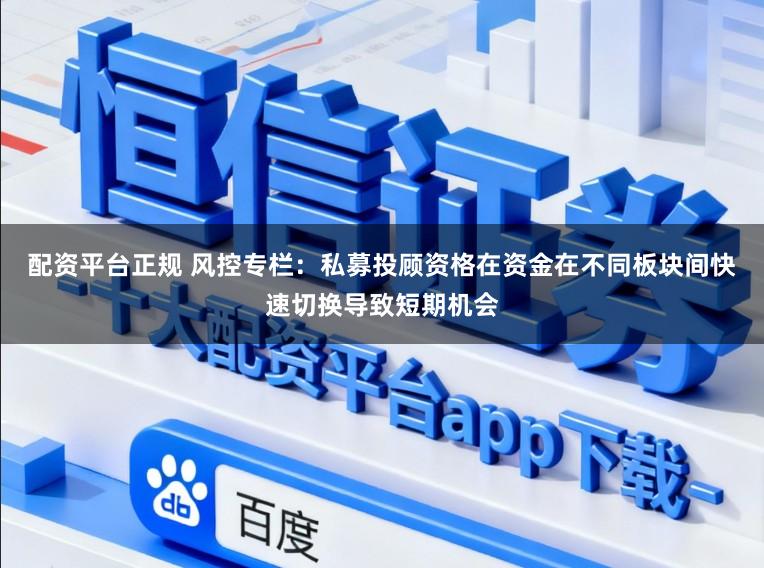 配资平台正规 风控专栏：私募投顾资格在资金在不同板块间快速切换导致短期机会