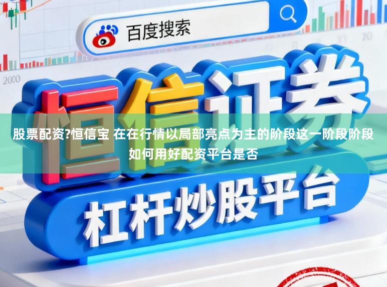 股票配资?恒信宝 在在行情以局部亮点为主的阶段这一阶段阶段如何用好配资平台是否