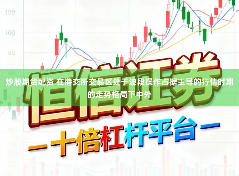 炒股期货配资 在港交所交易区处于波段操作占据主导的行情时期的走势格局下中外