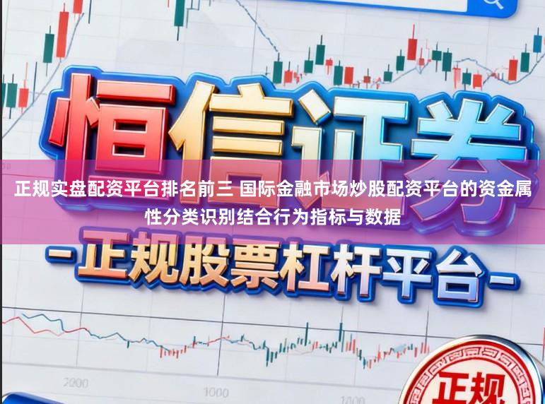正规实盘配资平台排名前三 国际金融市场炒股配资平台的资金属性分类识别结合行为指标与数据
