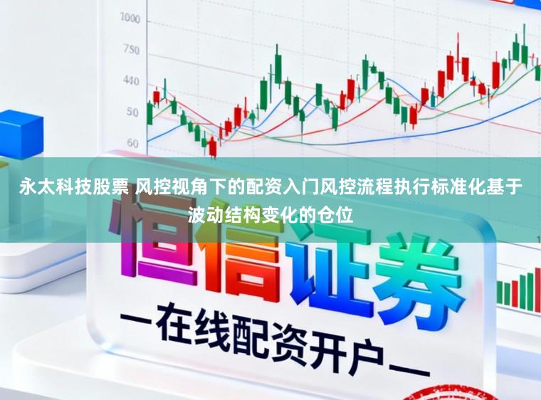 永太科技股票 风控视角下的配资入门风控流程执行标准化基于波动结构变化的仓位