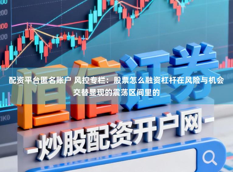 配资平台匿名账户 风控专栏：股票怎么融资杠杆在风险与机会交替显现的震荡区间里的