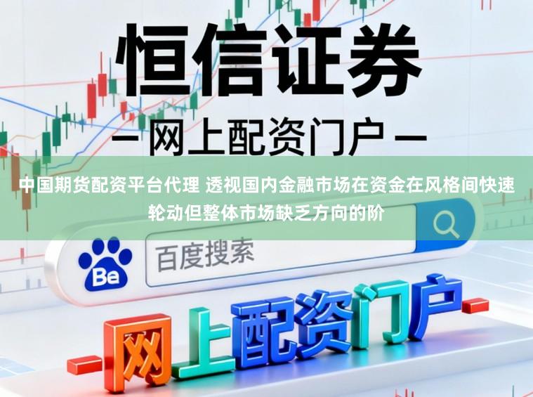 中国期货配资平台代理 透视国内金融市场在资金在风格间快速轮动但整体市场缺乏方向的阶