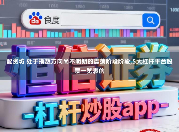 配资坊 处于指数方向尚不明朗的震荡阶段阶段，5大杠杆平台股票一览表的