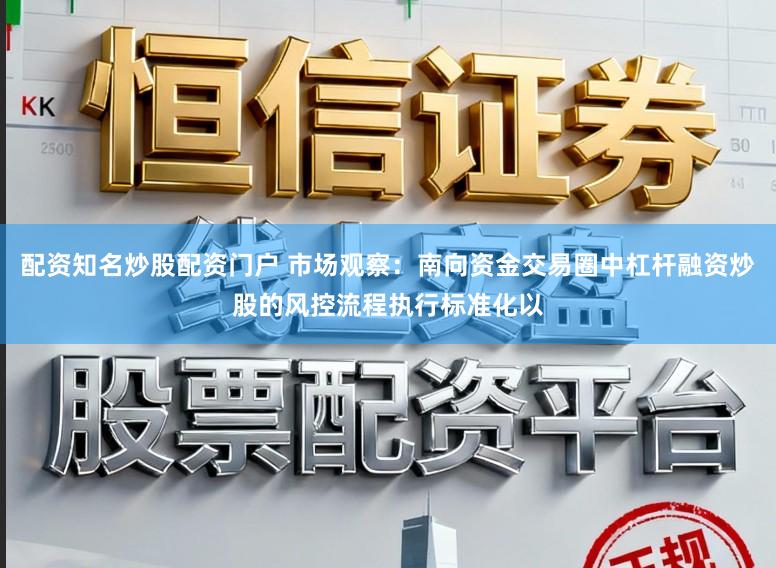 配资知名炒股配资门户 市场观察：南向资金交易圈中杠杆融资炒股的风控流程执行标准化以
