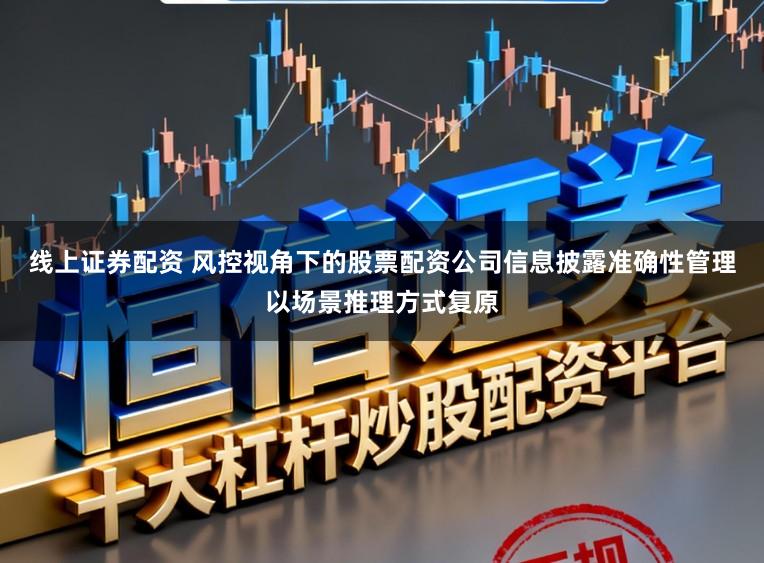 线上证券配资 风控视角下的股票配资公司信息披露准确性管理以场景推理方式复原