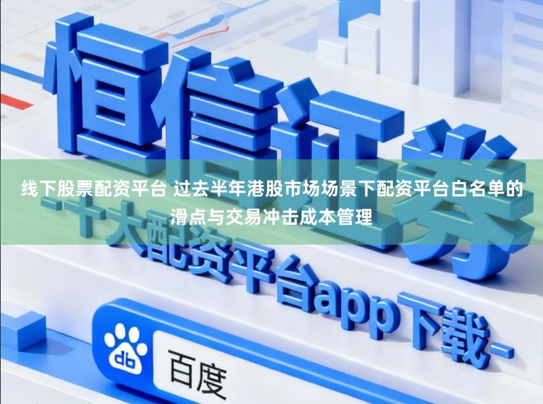 线下股票配资平台 过去半年港股市场场景下配资平台白名单的滑点与交易冲击成本管理