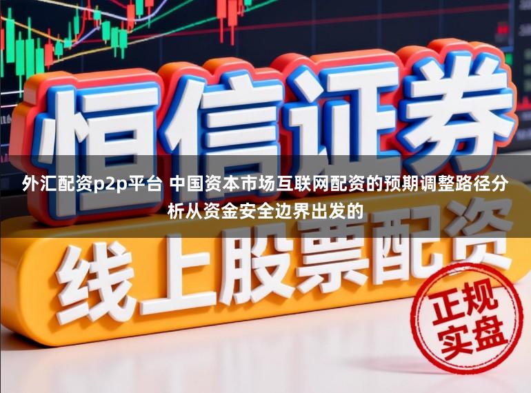 外汇配资p2p平台 中国资本市场互联网配资的预期调整路径分析从资金安全边界出发的