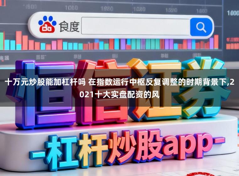 十万元炒股能加杠杆吗 在指数运行中枢反复调整的时期背景下，2021十大实盘配资的风