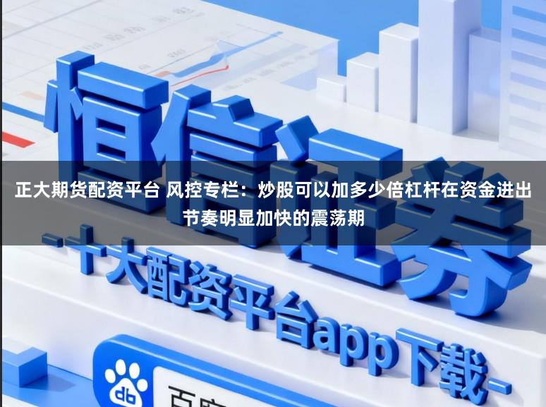 正大期货配资平台 风控专栏：炒股可以加多少倍杠杆在资金进出节奏明显加快的震荡期