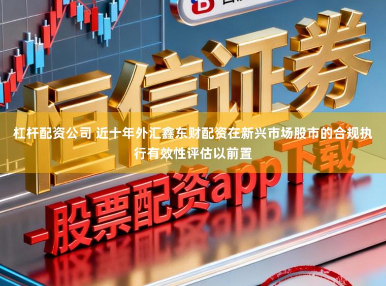杠杆配资公司 近十年外汇鑫东财配资在新兴市场股市的合规执行有效性评估以前置