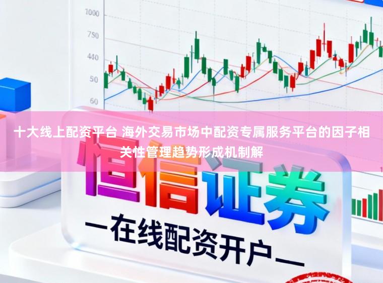 十大线上配资平台 海外交易市场中配资专属服务平台的因子相关性管理趋势形成机制解