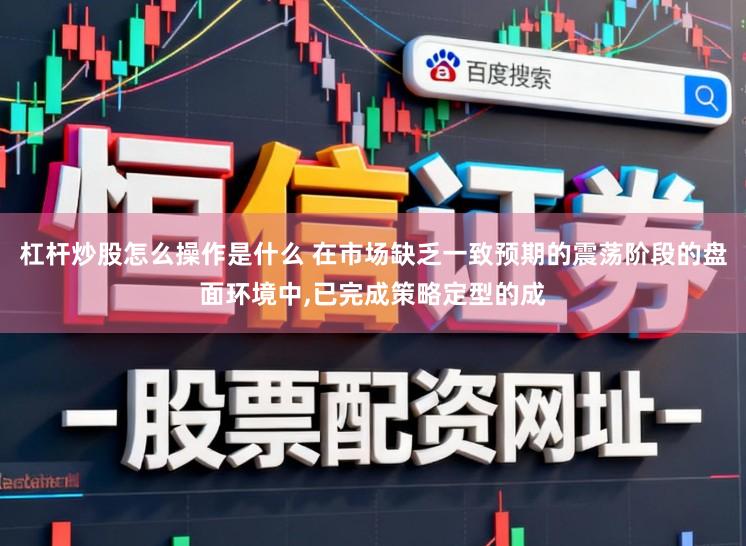 杠杆炒股怎么操作是什么 在市场缺乏一致预期的震荡阶段的盘面环境中,已完成策略定型的成