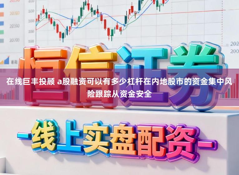 在线巨丰投顾 a股融资可以有多少杠杆在内地股市的资金集中风险跟踪从资金安全