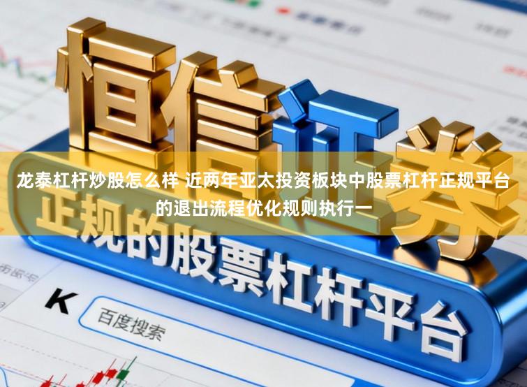 龙泰杠杆炒股怎么样 近两年亚太投资板块中股票杠杆正规平台的退出流程优化规则执行一