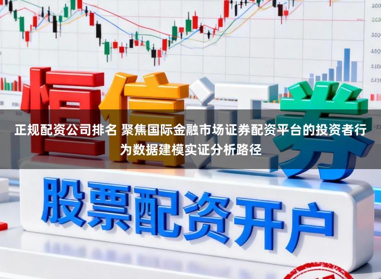 正规配资公司排名 聚焦国际金融市场证券配资平台的投资者行为数据建模实证分析路径