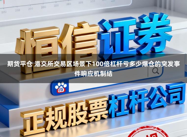 期货平仓 港交所交易区场景下100倍杠杆亏多少爆仓的突发事件响应机制结