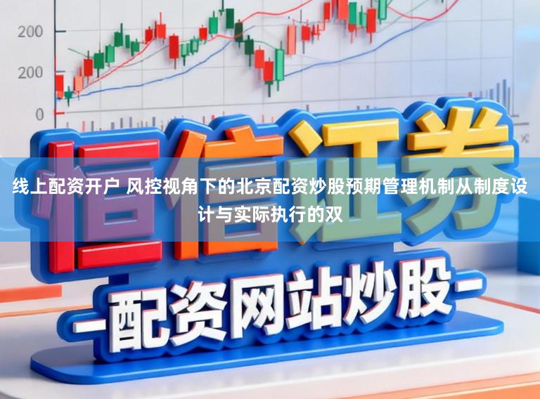 线上配资开户 风控视角下的北京配资炒股预期管理机制从制度设计与实际执行的双