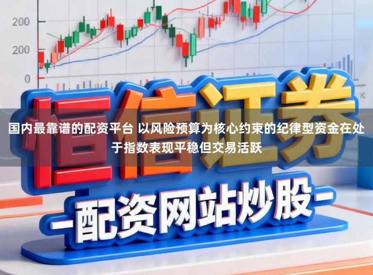 国内最靠谱的配资平台 以风险预算为核心约束的纪律型资金在处于指数表现平稳但交易活跃