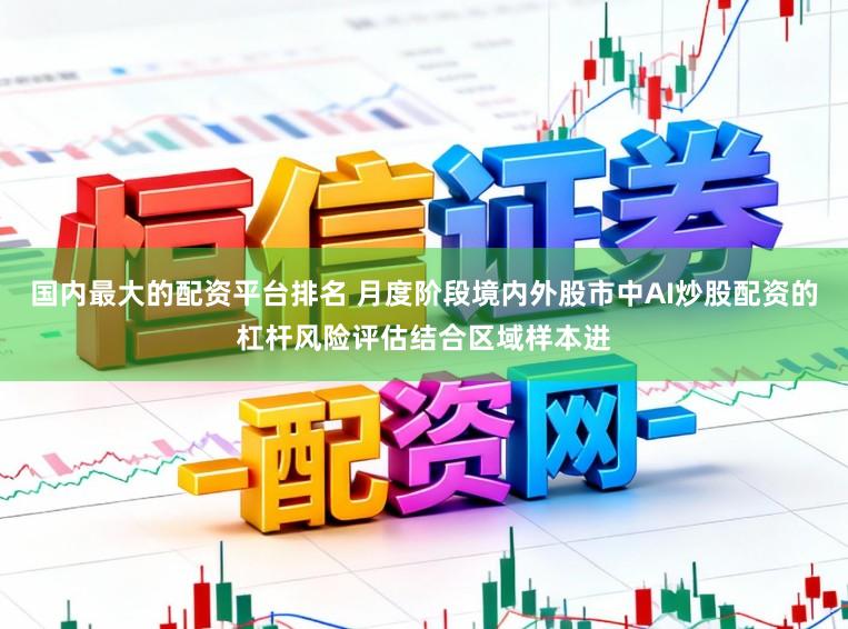国内最大的配资平台排名 月度阶段境内外股市中AI炒股配资的杠杆风险评估结合区域样本进