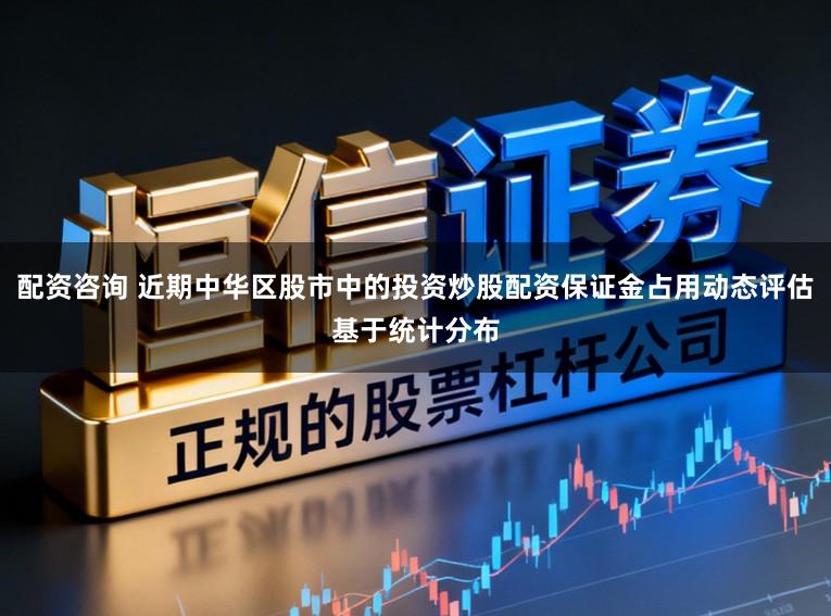 配资咨询 近期中华区股市中的投资炒股配资保证金占用动态评估基于统计分布