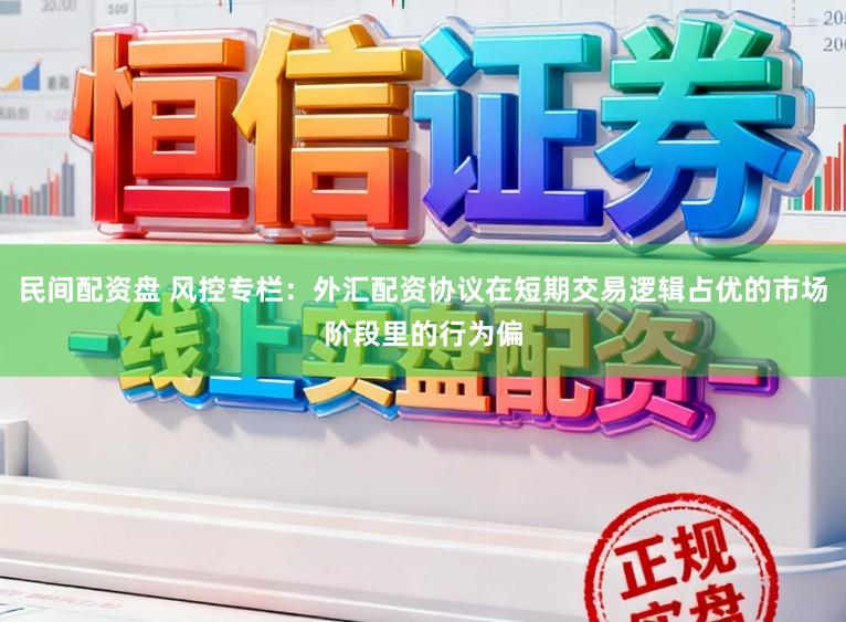 民间配资盘 风控专栏：外汇配资协议在短期交易逻辑占优的市场阶段里的行为偏