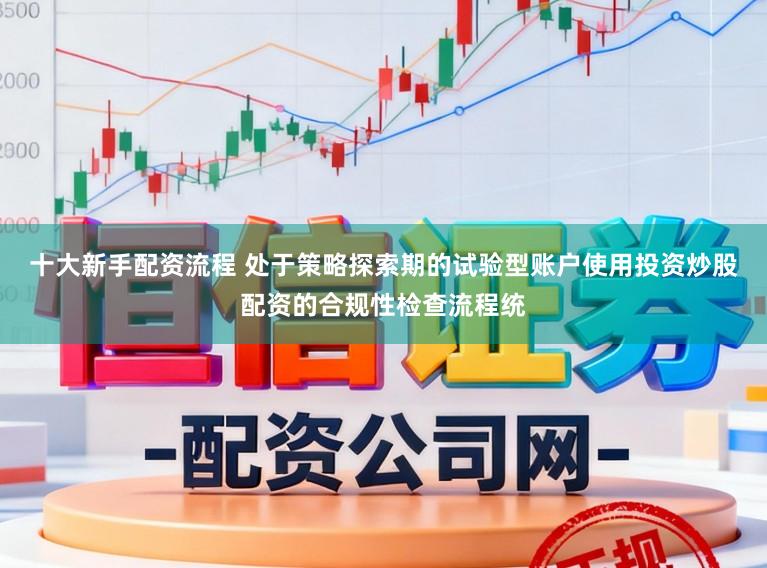 十大新手配资流程 处于策略探索期的试验型账户使用投资炒股配资的合规性检查流程统