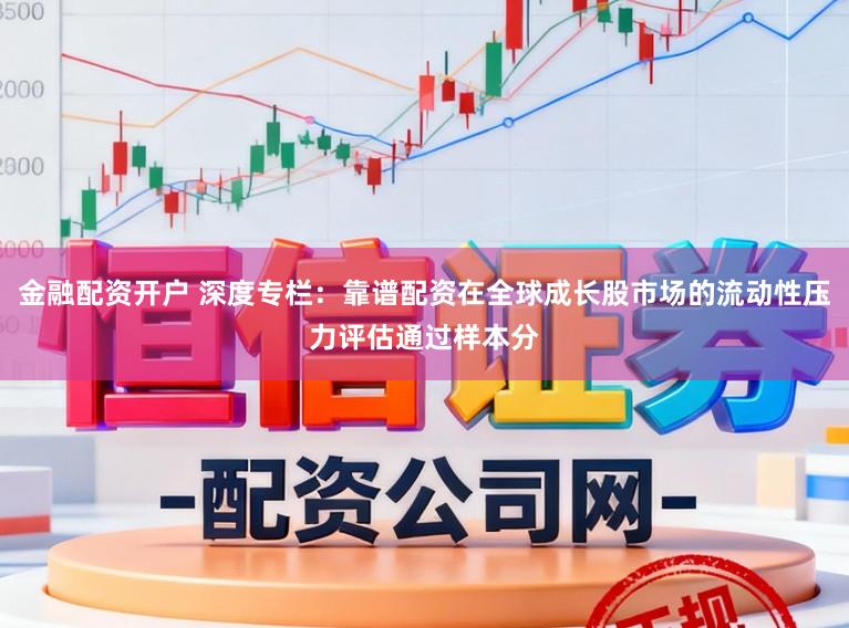 金融配资开户 深度专栏：靠谱配资在全球成长股市场的流动性压力评估通过样本分
