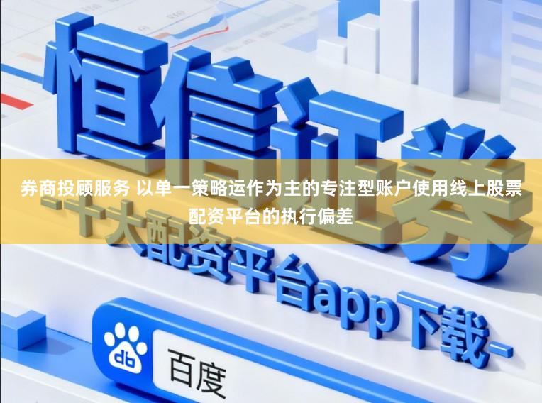 券商投顾服务 以单一策略运作为主的专注型账户使用线上股票配资平台的执行偏差