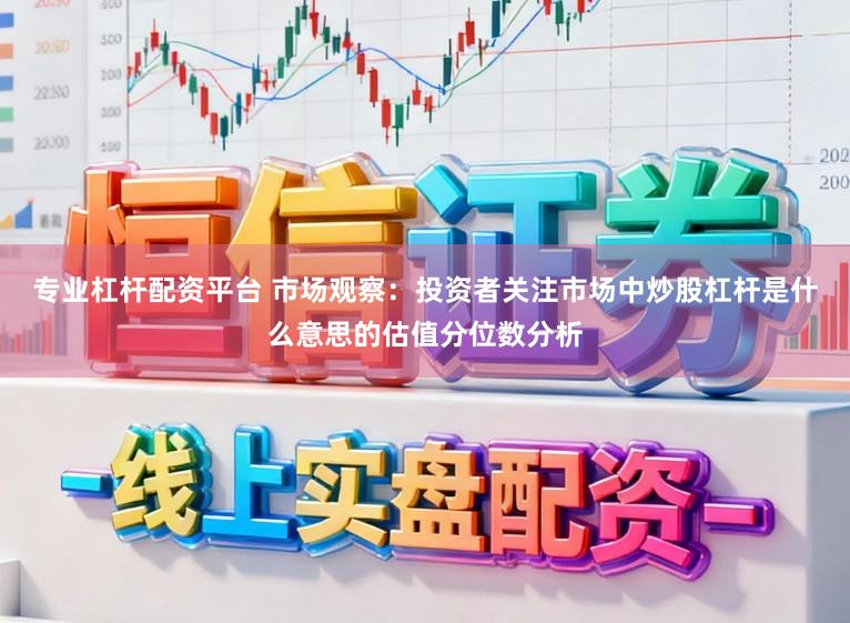 专业杠杆配资平台 市场观察：投资者关注市场中炒股杠杆是什么意思的估值分位数分析